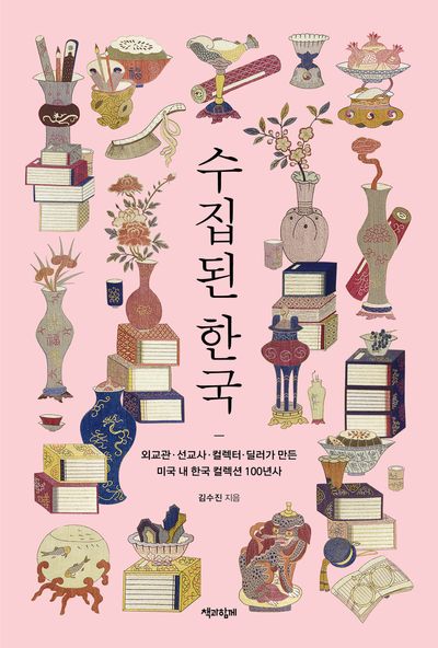 수집된 한국 : 외교관·선교사·컬렉터·딜러가 만든 미국 내 한국 컬렉션 100년사