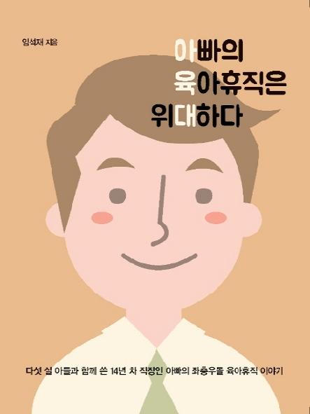 아빠의 육아휴직은 위대하다 : 다섯 살 아들과 함께 쓴 14년 차 직장인 아빠의 좌충우돌 육아휴직 이야기