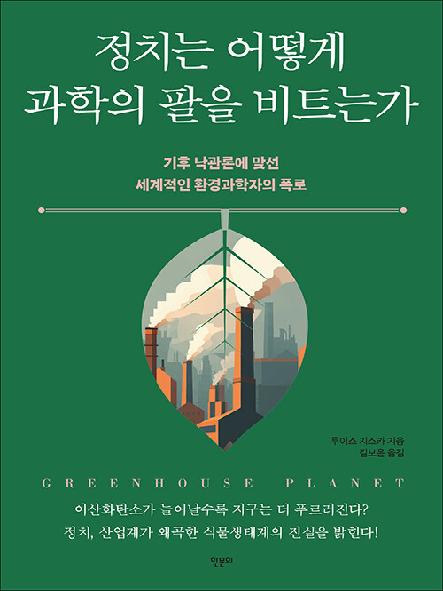 정치는 어떻게 과학의 팔을 비트는가 : 기후 낙관론에 맞선 세계적인 환경과학자의 폭로