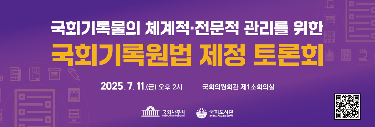 국회기록물의 체계적·전문적 관리를 위한 국회기록원법 제정 토론회 2025. 7.11.(금) 오후 2시 국회의원회관 제1소회의실