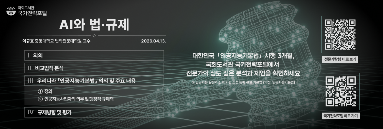 AI와 법·규제(이규호 중앙대학교 법학전문대학원 교수, 2026.4.13.) / 주요내용: 의의, 비교법적 분석, 우리나라 인공지능기본법 의의 및 주요 내용, 규제방향 및 평가 / 대한민국 「인공지능기본법」 시행 3개월,  국가전략포털에서 전문가의 심도 깊은 분석과 제언을 확인하세요 / 국가전략포털 전문가칼럼 바로가기