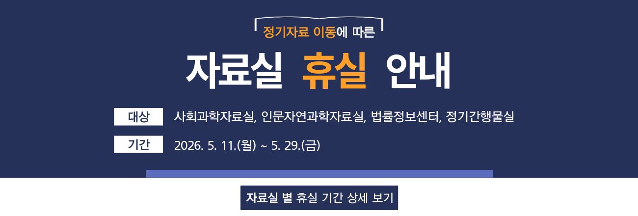 정기자료 이동에 따른 자료실 휴실 안내. 대상: 사회과학자료실, 인문자연과학자료실, 법률정보센터, 정기간행물실 / 기간: 2026년 5월 11일(월) ~ 5월 29일(금) /  클릭하시면 자료실별 휴실기간 상세 공지내용을 확인할 수 있습니다.