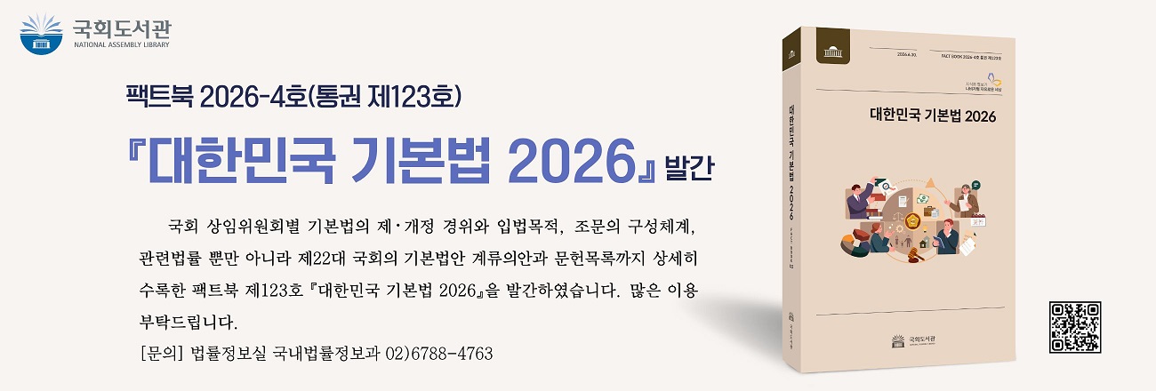 『대한민국 기본법 2026』 발간 안내(팩트북 2026-4호, 통권 제123호). 국회 상임위원회별 기본법의 제·개정 경위와 입법목적, 조문의 구성체계, 관련법률 뿐만 아니라 제22대 국회의 기본법안 계류의안과 문헌목록까지 상세히 수록한 팩트북 제123호 『대한민국 기본법 2026』을 발간하였습니다. 많은 이용 부탁드립니다. [문의] 법률정보실 국내법률정보과(02-6788-4763)
