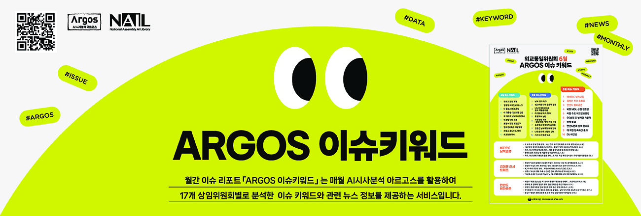 (ARGOS 이슈키워드 서비스 안내) 월간 이슈 리포트 「ARGOS 이슈키워드」는 매월 AI시사분석 아르고스를 활용하여 17개 상임위원회별로 분석한 이슈 키워드와 관련 뉴스 정보를 제공하는 서비스입니다.