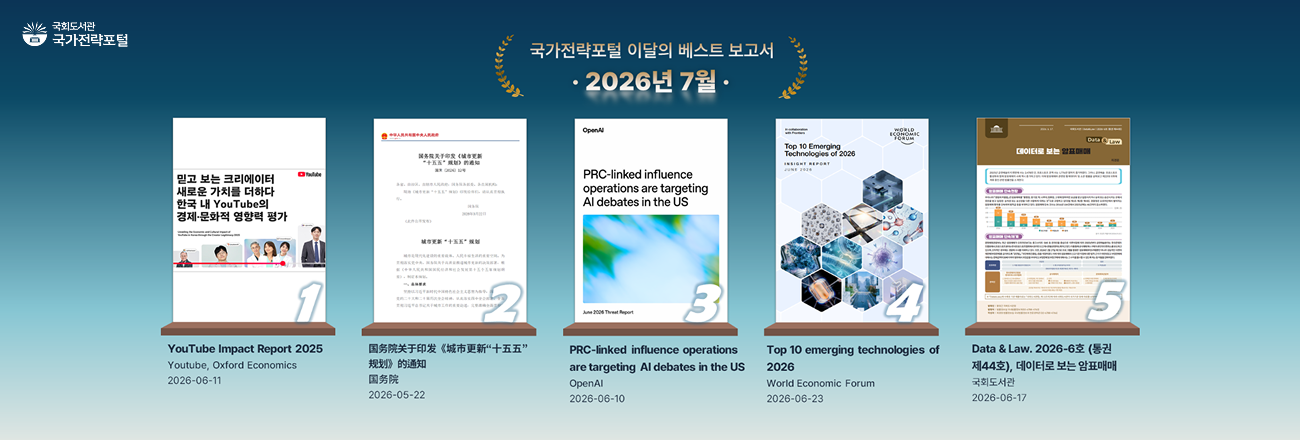 국가전략포털 이달의 베스트 보고서(2026년 7월) / 1. YouTube Impact Report 2025 (2026.06.11.) / 2. 国务院关于印发《城市更新“十五五”规划》的通知 (2026.05.22.) / 3. PRC-linked influence operations are targeting AI debates in the US (2026.06.10.) / 4. Top 10 emerging technologies of 2026 (2026.06.23.) / 5. Data & Law. 2026-6호 (통권 제44호), 데이터로 보는 암표매매 (2026.06.17.)