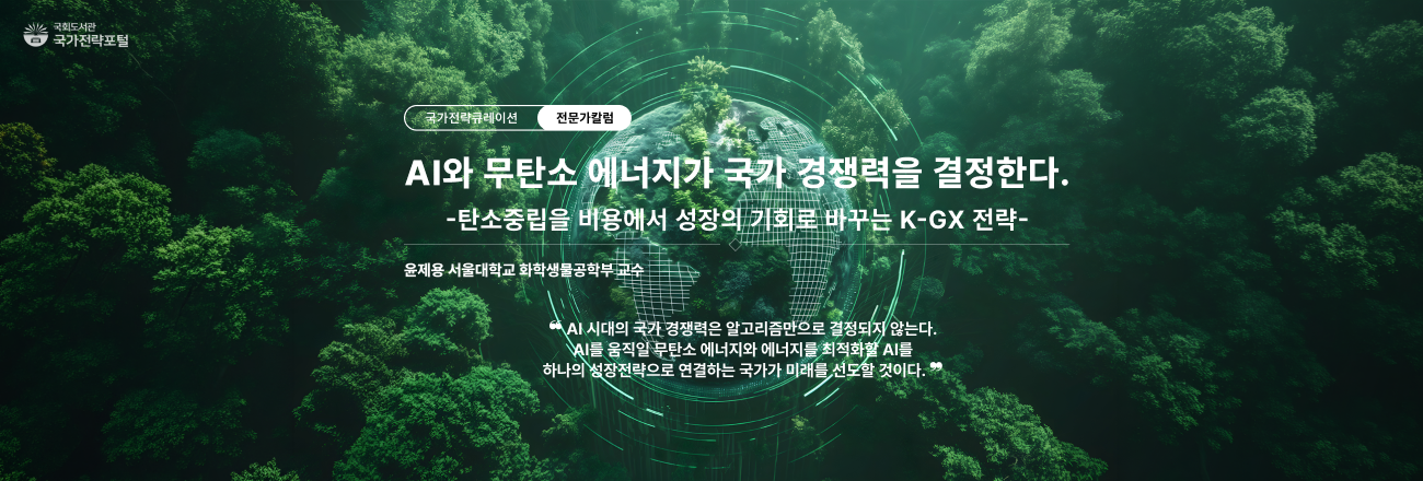 AI와 무탄소 에너지가 국가 경쟁력을 결정한다. 탄소중립을 비용에서 성장과 기회로 바꾸는 K-GX 전략(윤제용 서울대학교 화학생물공학부 교수) / "AI 시대의 국가 경쟁력은 알고리즘만으로 결정되지 않는다. AI를 움직일 무탄소 에너지와 에너지를 최적화할 AI를 하나의 성장전략으로 연결하는 국가가 미래를 선도할 것이다." / 클릭 시 국가전략포털 전문가칼럼으로 이동