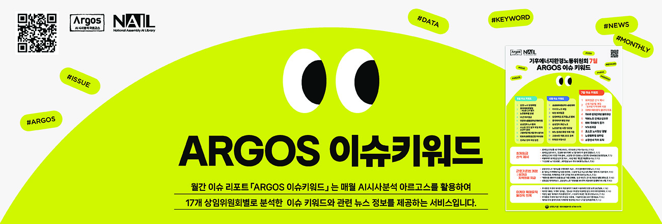 (ARGOS 이슈키워드 서비스 안내) 월간 이슈 리포트 'ARGOS 이슈키워드'는 매월 AI시사분석 아르고스를 활용하여 17개 상임위원회별로 분석한 이슈 키워드와 관련 뉴스 정보를 제공하는 서비스입니다.