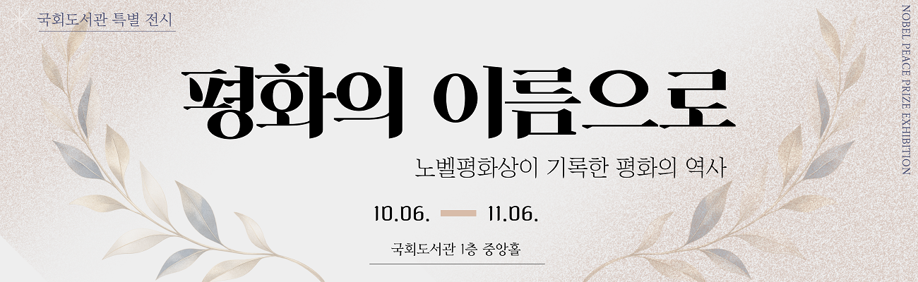 국회도서관 특별전시  안내 / "평화의 이름으로-노벨평화상이 기록한 평화의 역사 / 기간: 2026. 10. 06.(화)~11.06.(금) / 장소: 국회도서관 1층 중앙홀