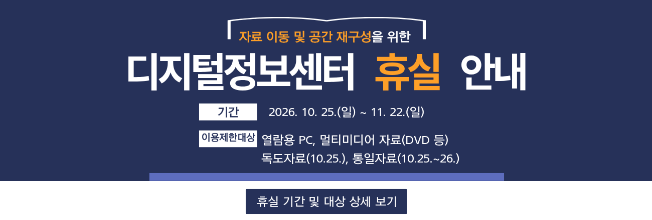 자료 이동 및 공간 재구성을 위한 디지털정보센터 휴실 안내 / 기간: 2026. 10. 25.(일) ~ 11. 22.(일) / 이용제한대상: 열람용 PC, 멀티미디어 자료(DVD 등), 독도자료(10월 25일), 통일자료(10월 25일~26일) / 클릭하시면 휴실 상세안내 공지내용을 확인할 수 있습니다.