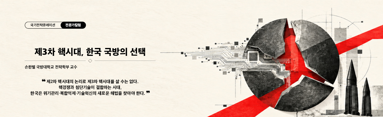 국가전략큐레이션 전문가칼럼 / 제3차 핵시대, 한국 국방의 선택 / 손한별 국방대학교 전략학부 교수 / "제2차 핵시대의 논리로 제3차 핵시대를 살 수 없다. 핵경쟁과 첨단기술이 결합하는 시대, 한국은 위기관리·복합억제·기술혁신의 새로운 해법을 찾아야 한다. / 국가전략포털 전문가칼럼으로 바로가기