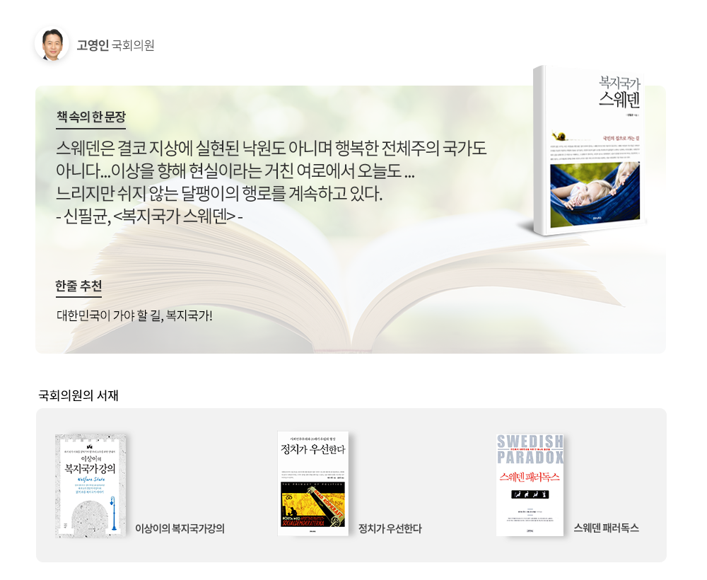 고영인 국회의원 책속의 한문장: 스웨덴은 결코 지상에 실현된 낙원도 아니며 행복한 전체주의 국가도 아니다.. 이상을 향해 현실이라는 저친 여로에서 오늘도... 느리지만 쉬지 않는 달팽이의 행로를 계속하고있다. -신필균,<복지국가 스웨덴 한줄추천:대한민국이 가야 할 길,복지국가! 국회의원서재: 이상이의 복지국가강의, 정치가 우선한다, 스웨덴 패러독스>