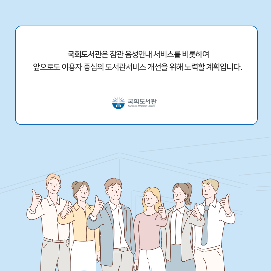 국회도서관은 참관 음성안내 서비스를 비롯하여 앞으로도 이용자 중심의 도서관서비스 개선을 위해 노력할 계획입니다. 국회도서관