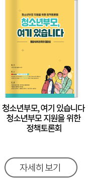 청소년부모, 여기 있습니다 청소년부모 지원을 위한 정책토론회