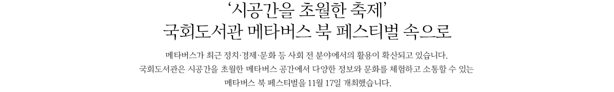 시공간을 초월한 축제 국회도서관 메타버스 북 페스티벌 속으로, 메타버스가 최근 정치·경제·문화 등 사회 전 분야에서의 활용이 확산되고 있습니다. 국회도서관은 시공간을 초월한 메타버스 공간에서 다양한 정보와 문화를 체험하고 소통할 수 있는 메타버스 북 페스티벌을 11월 17일 개최했습니다