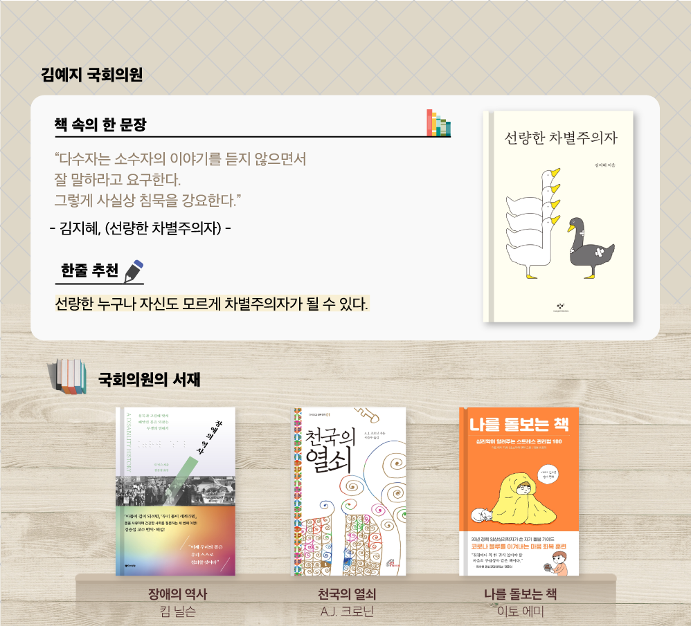 김예지 국회의원 추천도서 김지혜, 선량한 차별주의자
                “다수자는 소수자의 이야기를 듣지 않으면서 잘 말하라고 요구한다. 그렇게 사실상 침묵을 강요한다.”